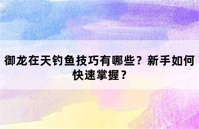 御龙在天钓鱼技巧有哪些？新手如何快速掌握？