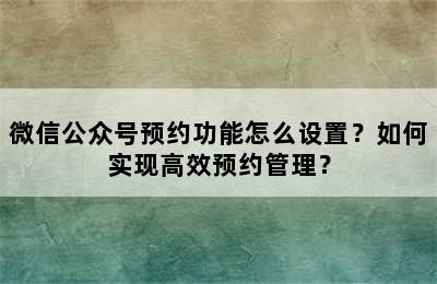 微信公众号预约功能怎么设置？如何实现高效预约管理？