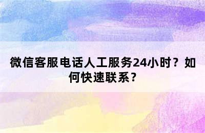 微信客服电话人工服务24小时？如何快速联系？