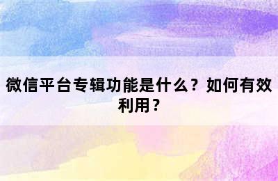 微信平台专辑功能是什么？如何有效利用？