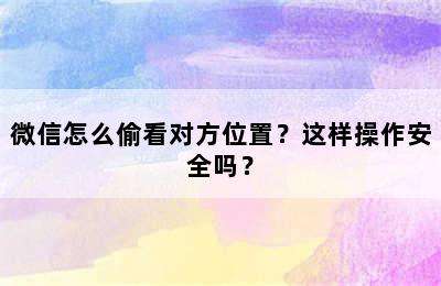 微信怎么偷看对方位置？这样操作安全吗？