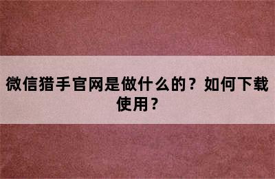 微信猎手官网是做什么的？如何下载使用？