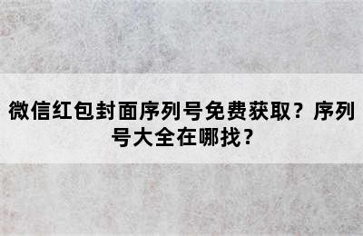 微信红包封面序列号免费获取？序列号大全在哪找？