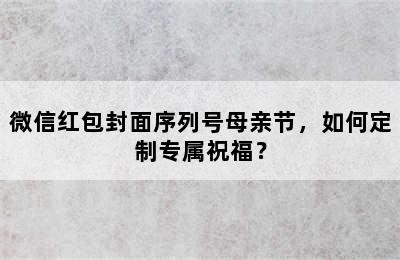 微信红包封面序列号母亲节，如何定制专属祝福？