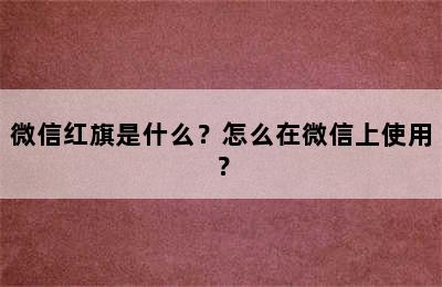 微信红旗是什么？怎么在微信上使用？