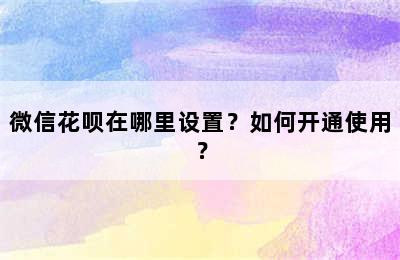 微信花呗在哪里设置？如何开通使用？