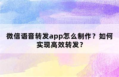 微信语音转发app怎么制作？如何实现高效转发？