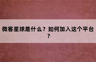 微客星球是什么？如何加入这个平台？