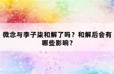 微念与李子柒和解了吗？和解后会有哪些影响？