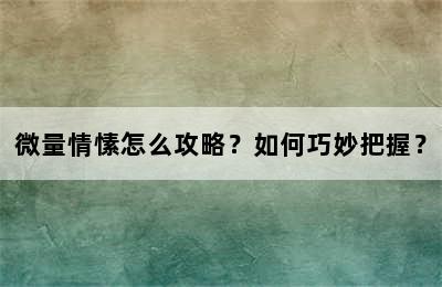 微量情愫怎么攻略？如何巧妙把握？