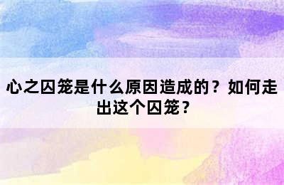 心之囚笼是什么原因造成的？如何走出这个囚笼？