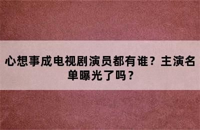 心想事成电视剧演员都有谁？主演名单曝光了吗？