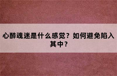 心醉魂迷是什么感觉？如何避免陷入其中？