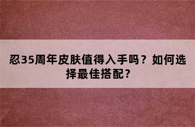 忍35周年皮肤值得入手吗？如何选择最佳搭配？