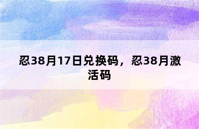 忍38月17日兑换码，忍38月激活码