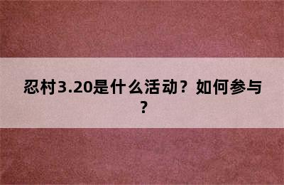 忍村3.20是什么活动？如何参与？