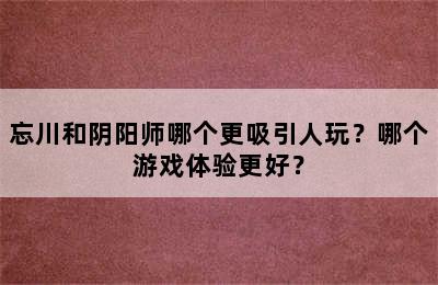 忘川和阴阳师哪个更吸引人玩？哪个游戏体验更好？