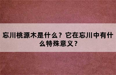 忘川桃源木是什么？它在忘川中有什么特殊意义？