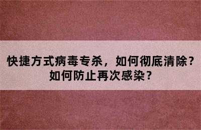 快捷方式病毒专杀，如何彻底清除？如何防止再次感染？