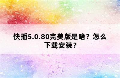 快播5.0.80完美版是啥？怎么下载安装？