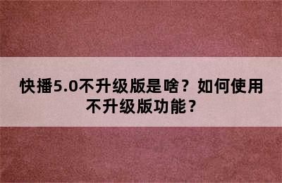 快播5.0不升级版是啥？如何使用不升级版功能？