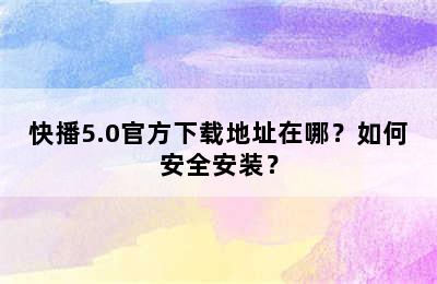 快播5.0官方下载地址在哪？如何安全安装？