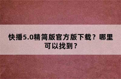 快播5.0精简版官方版下载？哪里可以找到？