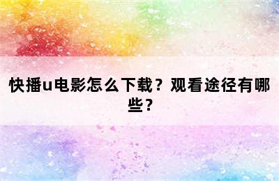 快播u电影怎么下载？观看途径有哪些？