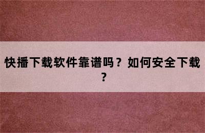 快播下载软件靠谱吗？如何安全下载？