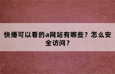 快播可以看的a网站有哪些？怎么安全访问？