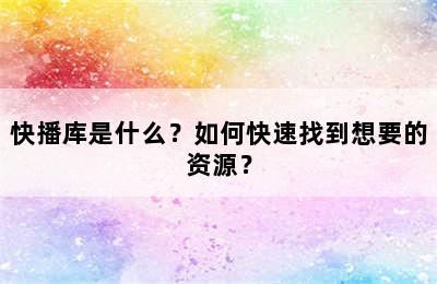 快播库是什么？如何快速找到想要的资源？