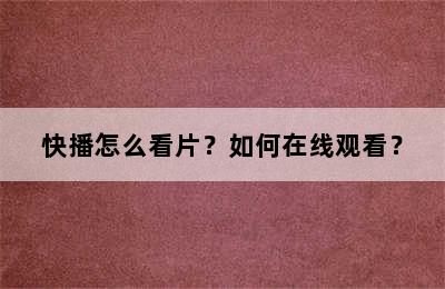 快播怎么看片？如何在线观看？