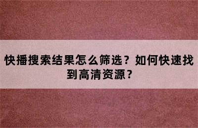 快播搜索结果怎么筛选？如何快速找到高清资源？