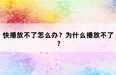 快播放不了怎么办？为什么播放不了？