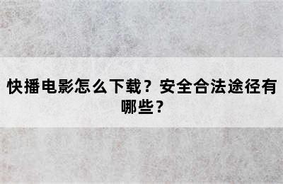 快播电影怎么下载？安全合法途径有哪些？