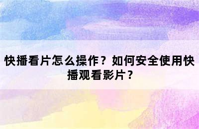 快播看片怎么操作？如何安全使用快播观看影片？