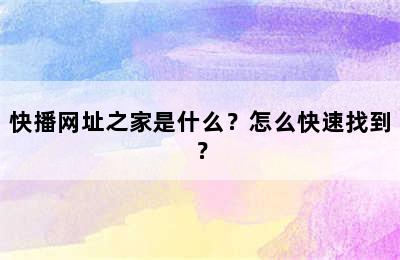 快播网址之家是什么？怎么快速找到？