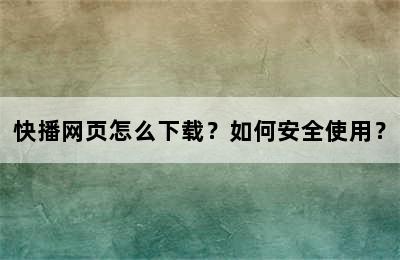 快播网页怎么下载？如何安全使用？