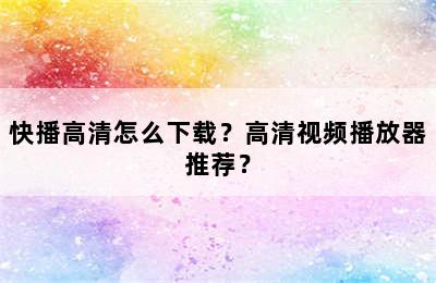 快播高清怎么下载？高清视频播放器推荐？