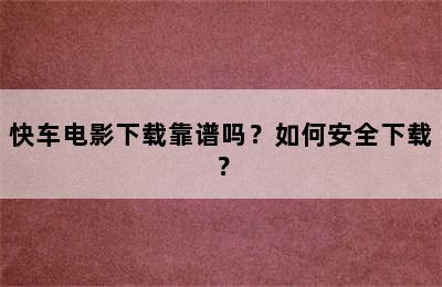 快车电影下载靠谱吗？如何安全下载？