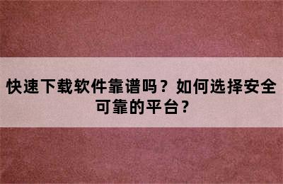 快速下载软件靠谱吗？如何选择安全可靠的平台？