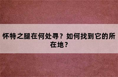 怀特之腿在何处寻？如何找到它的所在地？