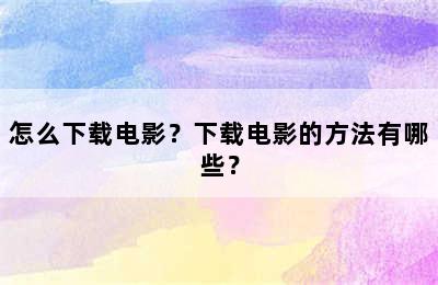 怎么下载电影？下载电影的方法有哪些？