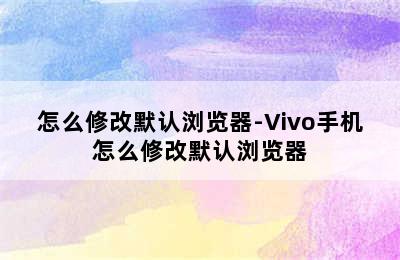 怎么修改默认浏览器-Vivo手机怎么修改默认浏览器