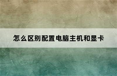 怎么区别配置电脑主机和显卡