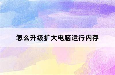 怎么升级扩大电脑运行内存