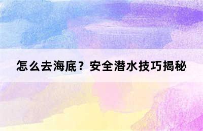 怎么去海底？安全潜水技巧揭秘