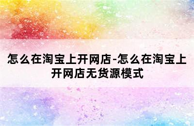 怎么在淘宝上开网店-怎么在淘宝上开网店无货源模式