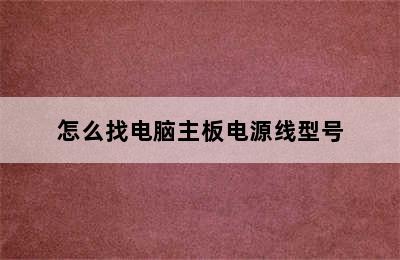 怎么找电脑主板电源线型号