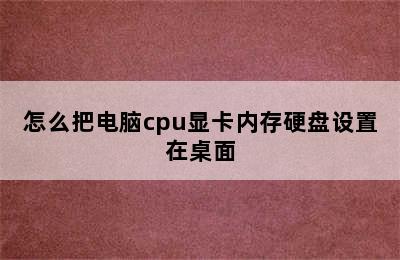 怎么把电脑cpu显卡内存硬盘设置在桌面